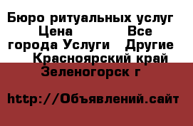 Бюро ритуальных услуг › Цена ­ 3 000 - Все города Услуги » Другие   . Красноярский край,Зеленогорск г.